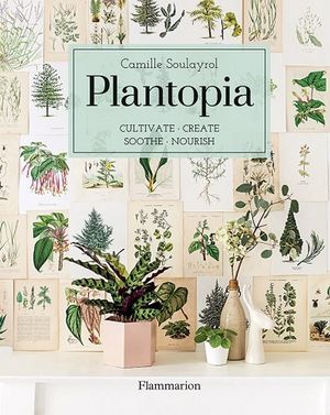 Plantopia: Cultivate, Create, Soothe, Nourish Book